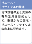 リユース・リサイクルの推進　地球環境保全と資源の有効活用を目的として、市場からの回収・リユース・リサイクルの向上に努めます。