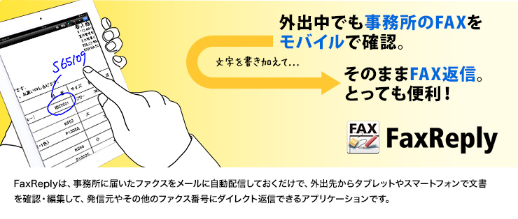 外出中でも事務所のFAXをモバイルで確認。文字を書き加えて、そのまま返信。とっても便利！FaxReply