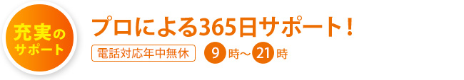 充実のサポート：プロによる365日サポート！ 電話対応年中無休 9時〜21時