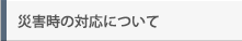 災害時の対応について