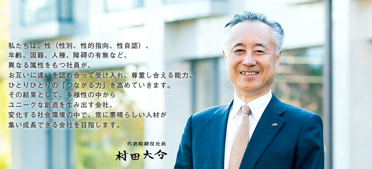私たちは、性(性別、性的指向、性自認)、年齢、国籍、人種、障碍の有無など、 異なる属性をもつ社員が、お互いに違いを認め合って受け入れ、尊重し合える能力、 ひとりひとりの「つながる力」を高めていきます。 その結果として、多様性の中からユニークな創造を生み出す会社、 変化する社会環境の中で、常に素晴らしい人材が集い成長できる会社を目指します。