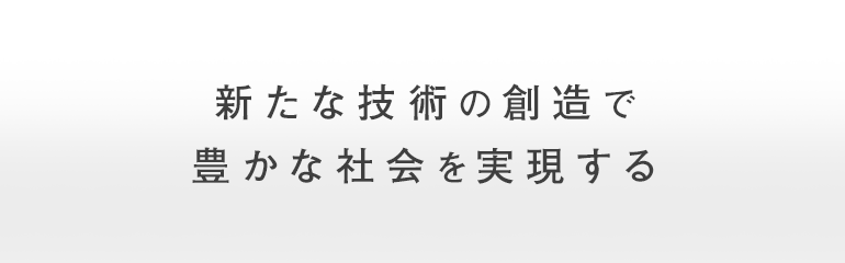 新たな技術の創造で豊かな社会を実現する